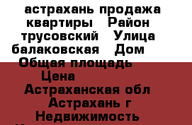 астрахань продажа квартиры › Район ­ трусовский › Улица ­ балаковская › Дом ­ 6 › Общая площадь ­ 48 › Цена ­ 1 400 000 - Астраханская обл., Астрахань г. Недвижимость » Квартиры продажа   . Астраханская обл.,Астрахань г.